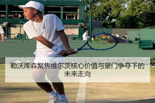 勒沃库森聚焦维尔茨核心价值与豪门争夺下的未来走向