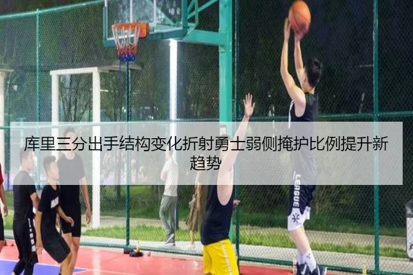 库里三分出手结构变化折射勇士弱侧掩护比例提升新趋势