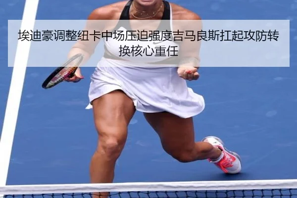 埃迪豪调整纽卡中场压迫强度吉马良斯扛起攻防转换核心重任