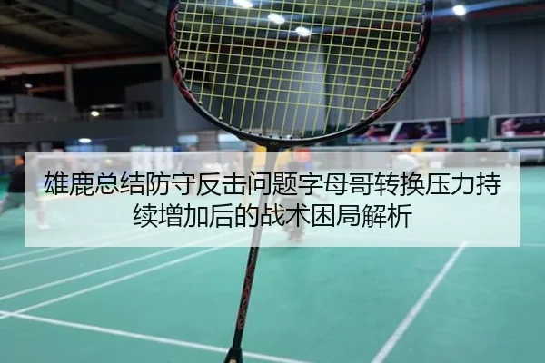 雄鹿总结防守反击问题字母哥转换压力持续增加后的战术困局解析