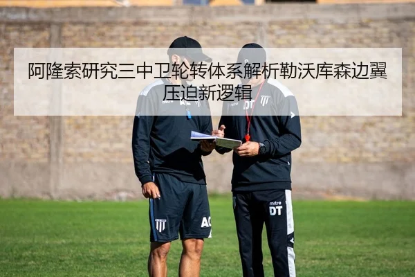 阿隆索研究三中卫轮转体系解析勒沃库森边翼压迫新逻辑