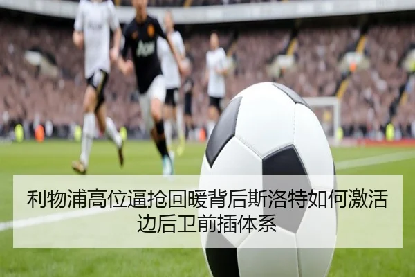 利物浦高位逼抢回暖背后斯洛特如何激活边后卫前插体系