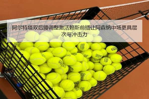 阿尔特塔双后腰调整激活赖斯前插让阿森纳中场更具层次与冲击力